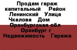 Продам гараж капитальный. › Район ­ Ленинский › Улица ­ Чкалова › Дом ­ 3/4 - Оренбургская обл., Оренбург г. Недвижимость » Гаражи   